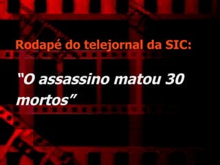Rodapé do telejornal da SIC:   “O assassino matou 30 mortos”   