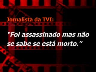Jornalista da TVI:   “Foi assassinado mas não se sabe se está morto.”   