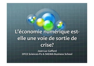 L’économie	
  numérique	
  est-­‐
 elle	
  une	
  voie	
  de	
  sortie	
  de	
  
                 crise?	
  
                    Jean-­‐Luc	
  Gaﬀard	
  
     OFCE	
  Sciences-­‐Po	
  &	
  SKEMA	
  Business	
  School	
  
 