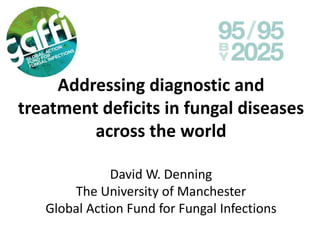 Addressing diagnostic and
treatment deficits in fungal diseases
across the world
David W. Denning
The University of Manchester
Global Action Fund for Fungal Infections
 