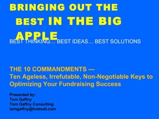 BRINGING OUT THE BEST  IN THE BIG APPLE ,[object Object],THE 10 COMMANDMENTS —  Ten Ageless, Irrefutable, Non-Negotiable Keys to Optimizing Your Fundraising Success Presented by: Tom Gaffny Tom Gaffny Consulting [email_address] 