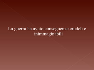 La guerra ha avuto conseguenze crudeli e inimmaginabili  