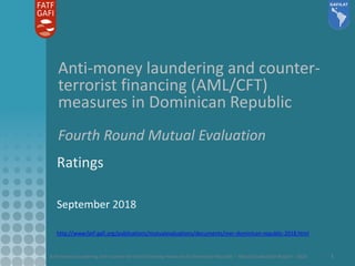 Anti-money laundering and counter-terrorist financing measures in Dominican Republic – Mutual Evaluation Report - 2018 1
Anti-money laundering and counter-
terrorist financing (AML/CFT)
measures in Dominican Republic
Fourth Round Mutual Evaluation
Ratings
September 2018
http://www.fatf-gafi.org/publications/mutualevaluations/documents/mer-dominican-republic-2018.html
 