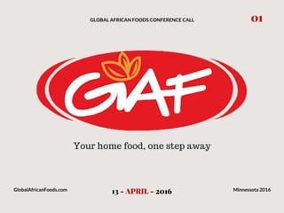 GLOBAL AFRICAN FOODS CONFERENCE CALL
13 - APRIL - 2016
01
GlobalAfricanFoods.com Minnessota 2016
Your home food, one step away
 