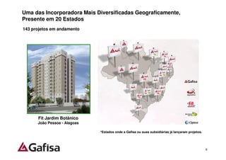 Uma das Incorporadora Mais Diversificadas Geograficamente,
Presente em 20 Estados
143 projetos em andamento




      Fit Jardim Botânico
      João Pessoa - Alagoas

                              *Estados onde a Gafisa ou suas subsidiárias já lançaram projetos.




                                                                                                  9
 