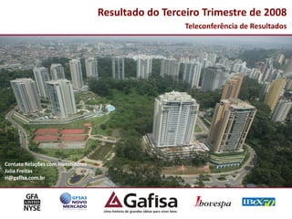 Resultado do Terceiro Trimestre de 2008
                                                      Teleconferência de Resultados




Contato Relações com Investidores
Julia Freitas
ri@gafisa.com.br




                                                                                  1
 