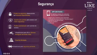Segurança
Guarita com pulmão para acesso com
maior segurança;
Infraestrutura para cftv e câmeras
entregues nas áreas vitais;
Portão automatizado com controle de
acesso;
Infraestrutura para segurança perimetral;
Projeto de segurança desenvolvido
por empresa especializada;
Guarita blindada.
 