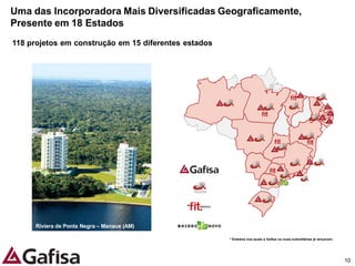 Uma das Incorporadora Mais Diversificadas Geograficamente,
Presente em 18 Estados
118 projetos em construção em 15 diferentes estados




     Riviera de Ponta Negra – Manaus (AM)

                                                      * Estados nos quais a Gafisa ou suas subsidiárias já lançaram.




                                                                                                                       10
 