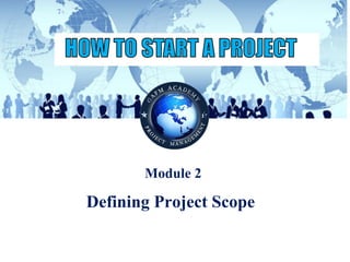 © Copyright GAFM Academy® of Project Management “How To Start A Project”
Module 2
Defining Project Scope
 