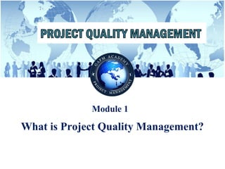 © Copyright GAFM Academy® “Project Quality Management”
Module 1
What is Project Quality Management?
 