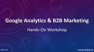 MAY 2018
Google Analytics & B2B Marketing
Hands-On Workshop
 