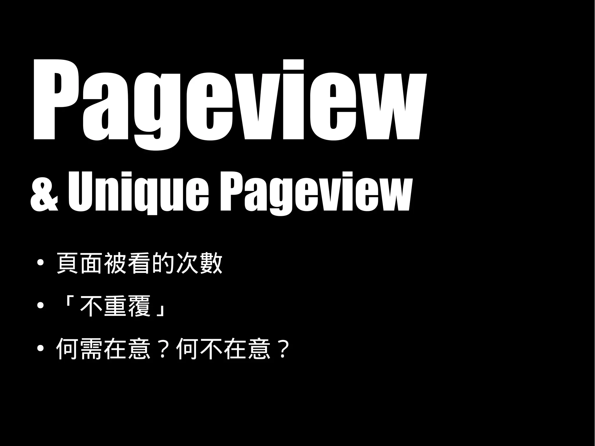 Pageview
& Unique Pageview
●
    頁面被看的次數
●
    「不重覆」
●
    何需在意？何不在意？
 