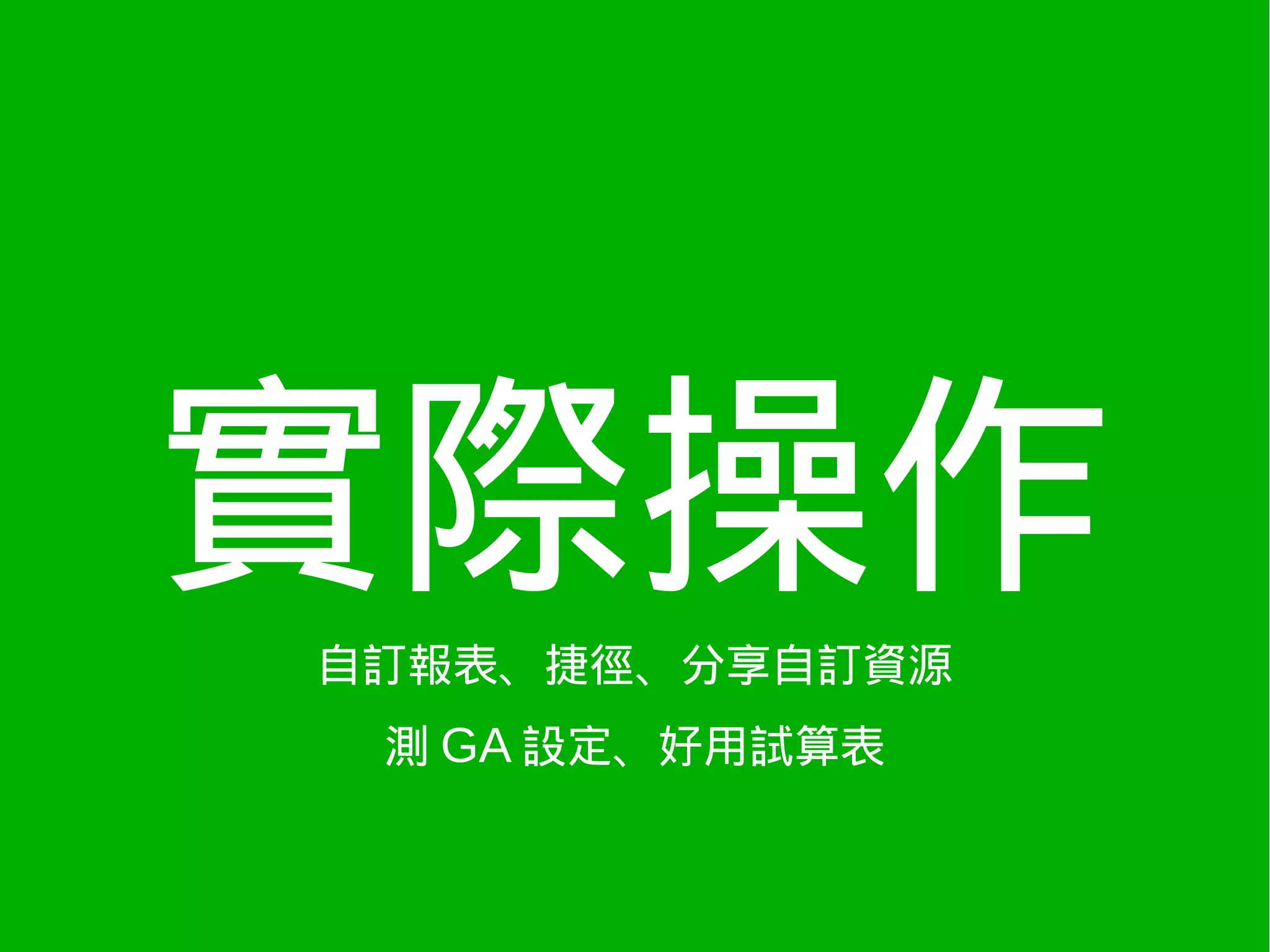 實際操作
自訂報表、捷徑、分享自訂資源
 測 GA 設定、好用試算表
 