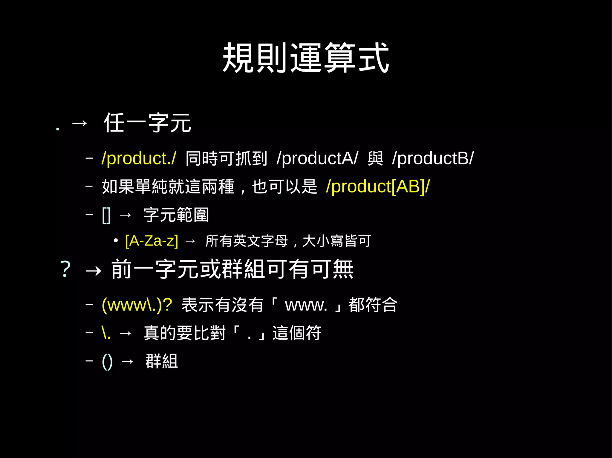規則運算式
. → 任一字元
 –   /product./ 同時可抓到 /productA/ 與 /productB/
 –   如果單純就這兩種，也可以是 /product[AB]/
 –   [] → 字元範圍
      ●   [A-Za-z] → 所有英文字母，大小寫皆可

？ → 前一字元或群組可有可無
 –   (www.)? 表示有沒有「 www. 」都符合
 –   . → 真的要比對「 . 」這個符
 –   () → 群組
 