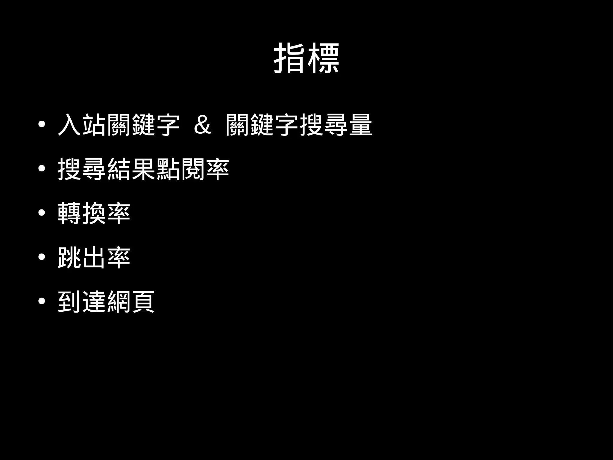 指標
●
    入站關鍵字 & 關鍵字搜尋量
●
    搜尋結果點閱率
●
    轉換率
●
    跳出率
●
    到達網頁
 