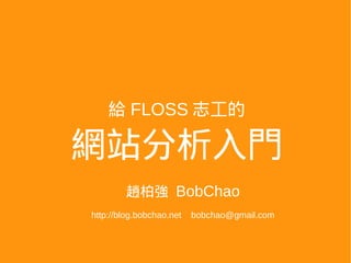 給 FLOSS 志工的

網站分析入門
        趙柏強 BobChao
http://blog.bobchao.net   bobchao@gmail.com
 