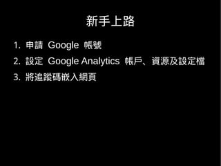 新手上路
1. 申請 Google 帳號
2. 設定 Google Analytics 帳戶、資源及設定檔
3. 將追蹤碼嵌入網頁
 