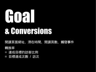 Goal
& Conversions
閱讀頁面網址、滯在時間、閱讀頁數、觸發事件
轉換率
= 達成目標的訪客比例
= 目標達成次數 / 訪次
 