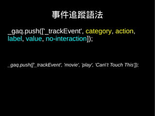 事件追蹤語法
_gaq.push(['_trackEvent', category, action,
label, value, no-interaction]);


_gaq.push(['_trackEvent', 'movie', 'play', 'Can't Touch This']);
 