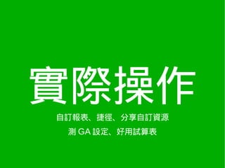 實際操作
自訂報表、捷徑、分享自訂資源
 測 GA 設定、好用試算表
 