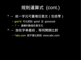 規則運算式 (cont.)
* → 前一字元可重複任意次（包括零）
 –   goo*d 可以抓到 good 及 goooood
 –   .* → 連續的數個任意字元
^ → 放在字串最前，等同開頭比對
 –   ^abc.com 就不會比對到 www.abc.com
 
