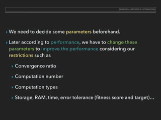 ‣ We need to decide some parameters beforehand.
‣ Later according to performance, we have to change these
parameters to improve the performance considering our
restrictions such as
‣ Convergence ratio
‣ Computation number
‣ Computation types
‣ Storage, RAM, time, error tolerance (ﬁtness score and target)…
NUMERICAL METHODS IN OPTIMIZATION
 