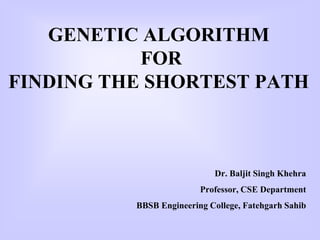 GENETIC ALGORITHM
FOR
FINDING THE SHORTEST PATH
Dr. Baljit Singh Khehra
Professor, CSE Department
BBSB Engineering College, Fatehgarh Sahib
 