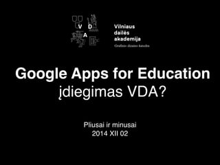 Google Apps for Education 
įdiegimas VDA? 
Pliusai ir minusai 
2014 XII 02 
 