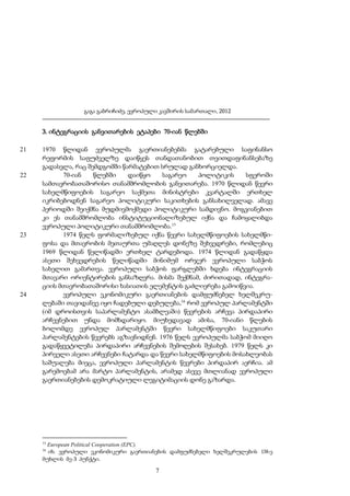 გაგა გაბრიჩიძე, ევროპული კავშირის სამართალი, 2012

3. ინტეგრაციის განვითარების ეტაპები 70-იან წლებში
21

22

23

24

1970 წლიდან ევროპულმა გაერთიანებებმა გატარებული საფინანსო
რეფორმის საფუძველზე დაიწყეს თანდათანობით თვითდაფინანსებაზე
გადასვლა, რაც შემდგომში წარმატებით სრულად განხორციელდა.
70-იან
წლებში
დაიწყო
საგარეო
პოლიტიკის
სფეროში
სამთავრობათაშორისო თანამშრომლობის განვითარება. 1970 წლიდან წევრი
სახელმწიფოების საგარეო საქმეთა მინისტრები კვარტალში ერთხელ
იკრიბებოდნენ საგარეო პოლიტიკური საკითხების განსახილველად. ამავე
პერიოდში შეიქმნა მუდმივმოქმედი პოლიტიკური სამდივნო. მოგვიანებით
კი ეს თანამშრომლობა ინსტიტუციონალიზებულ იქნა და ჩამოყალიბდა
ევროპული პოლიტიკური თანამშრომლობა.15
1974 წელს ფორმალიზებულ იქნა წევრი სახელმწიფოების სახელმწიფოსა და მთავრობის მეთაურთა უმაღლეს დონეზე შეხვედრები, რომლებიც
1969 წლიდან წელიწადში ერთხელ ტარდებოდა. 1974 წლიდან გადაწყდა
ასეთი შეხვედრების წელიწადში მინიმუმ ორჯერ ევროპული საბჭოს
სახელით გამართვა. ევროპული საბჭოს ფარგლებში ხდება ინტეგრაციის
მთავარი ორიენტირების განსაზღვრა. მისმა შექმნამ, ძირითადად, ინტეგრაციის მთავრობათაშორისი ხასიათის ელემენტის გაძლიერება გამოიწვია.
ევროპული ეკონომიკური გაერთიანების დამფუძნებელ ხელშეკრულებაში თავიდანვე იყო ჩადებული დებულება,16 რომ ევროპულ პარლამენტში
(იმ დროისთვის საპარლამენტო ასამბლეაში) წევრების არჩევა პირდაპირი
არჩევნებით უნდა მომხდარიყო. მიუხედავად ამისა, 70-იანი წლების
ბოლომდე ევროპულ პარლამენტში წევრი სახელმწიფოები საკუთარი
პარლამენტების წევრებს აგზავნიდნენ. 1976 წელს ევროპულმა საბჭომ მიიღო
გადაწყვეტილება პირდაპირი არჩევნების შემოღების შესახებ. 1979 წელს კი
პირველი ასეთი არჩევნები ჩატარდა და წევრი სახელმწიფოების მოსახლეობას
საშუალება მიეცა, ევროპული პარლამენტის წევრები პირდაპირ აერჩია. ამ
გარემოებამ არა მარტო პარლამენტის, არამედ ასევე მთლიანად ევროპული
გაერთიანებების დემოკრატიული ლეგიტიმაციის დონე გაზარდა.

15

European Political Cooperation (EPC).
იხ. ევროპული ეკონომიკური გაერთიანების დამფუძნებელი ხელშეკრულების 138-ე
მუხლის მე-3 პუნქტი.
16

7

 