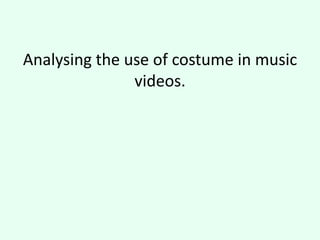 Analysing the use of costume in music
videos.
 