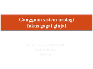 Dr. Eddy Susatyo, SpPD FinaSIM
RSU dr. Sutrasno
Rembang
Gangguan sistem urologi
fokus gagal ginjal
 