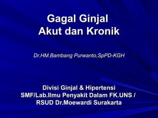 Gagal GinjalGagal Ginjal
Akut dan KronikAkut dan Kronik
Dr.HM.Bambang Purwanto,SpPD-KGHDr.HM.Bambang Purwanto,SpPD-KGH
Divisi Ginjal & HipertensiDivisi Ginjal & Hipertensi
SMF/Lab.Ilmu Penyakit Dalam FK.UNS /SMF/Lab.Ilmu Penyakit Dalam FK.UNS /
RSUD Dr.Moewardi SurakartaRSUD Dr.Moewardi Surakarta
 