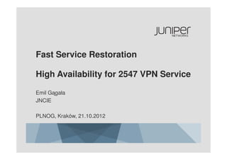 Fast Service Restoration
High Availability for 2547 VPN Service
Emil Gągała
JNCIE
PLNOG, Kraków, 21.10.2012
 