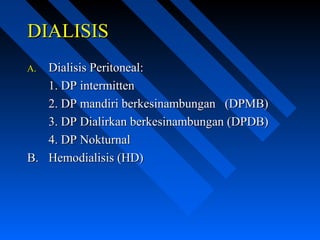 DIALISISDIALISIS
A.A. Dialisis Peritoneal:Dialisis Peritoneal:
1. DP intermitten1. DP intermitten
2. DP mandiri berkesinambungan (DPMB)2. DP mandiri berkesinambungan (DPMB)
3. DP Dialirkan berkesinambungan (DPDB)3. DP Dialirkan berkesinambungan (DPDB)
4. DP Nokturnal4. DP Nokturnal
B.B. Hemodialisis (HD)Hemodialisis (HD)
 