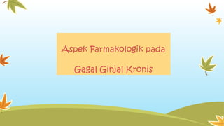 Aspek Farmakologik pada
Gagal Ginjal Kronis
 