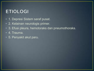 •   1. Depresi Sistem saraf pusat.
•   2. Kelainan neurologis primer.
•   3. Efusi pleura, hemotoraks dan pneumothoraks.
•   4. Trauma.
•   5. Penyakit akut paru.
 