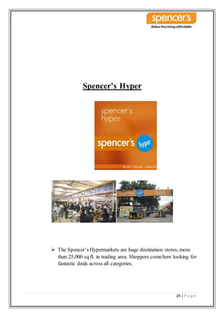 24 | P a g e
Spencer’s Hyper
 The Spencer’s Hypermarkets are huge destination stores, more
than 25,000 sq ft. in trading area. Shoppers comehere looking for
fantastic deals across all categories.
 