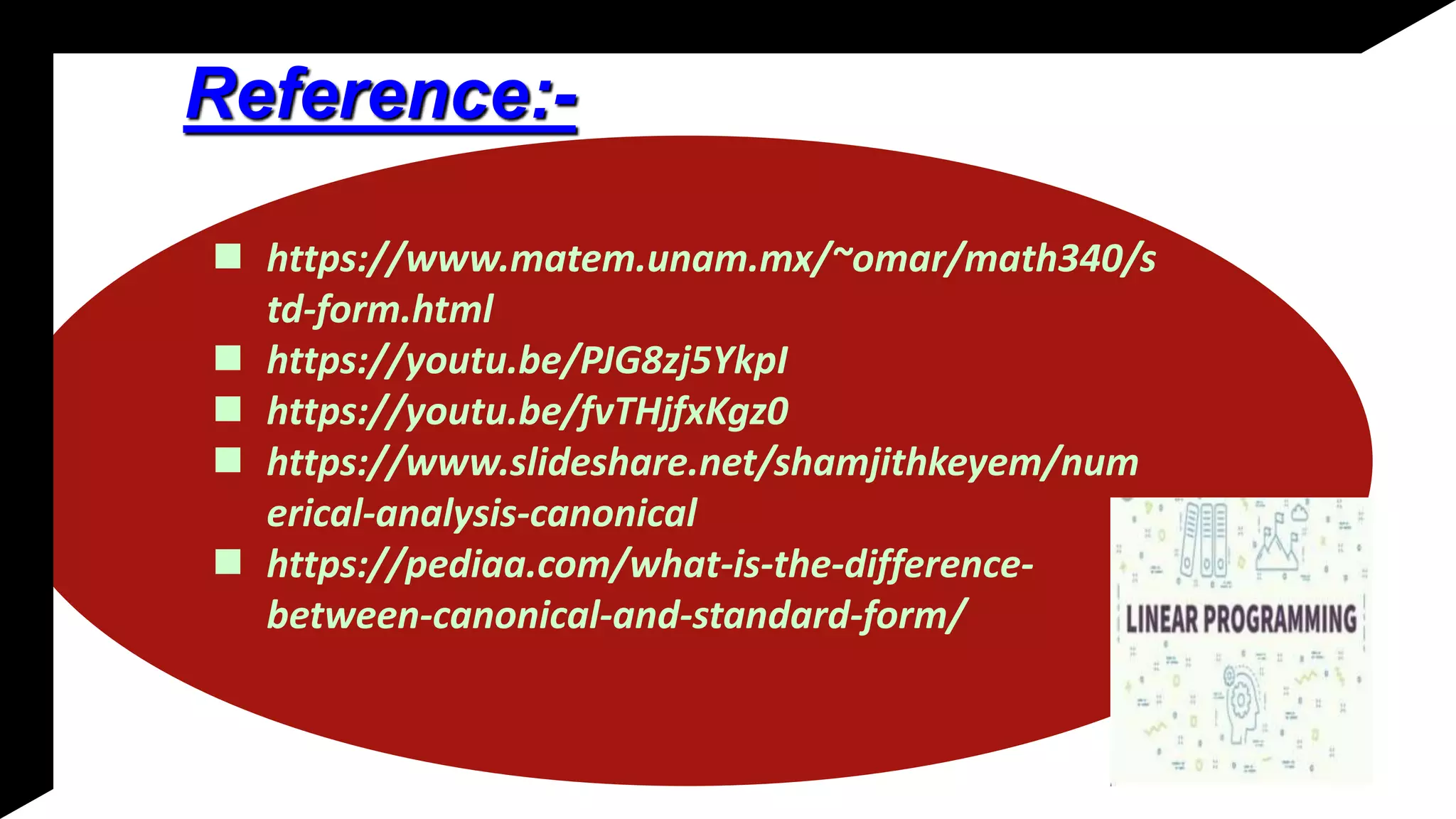 Reference:-
 https://www.matem.unam.mx/~omar/math340/s
td-form.html
 https://youtu.be/PJG8zj5YkpI
 https://youtu.be/fvTHjfxKgz0
 https://www.slideshare.net/shamjithkeyem/num
erical-analysis-canonical
 https://pediaa.com/what-is-the-difference-
between-canonical-and-standard-form/
 
