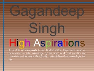 Gagandeep
Singh
High AspirationsAs a child of immigrants to the United States, Gagandeep Singh is
determined to take advantage of the hard work and sacrifice his
parents have invested in their family, and to follow their example for his
life.
 