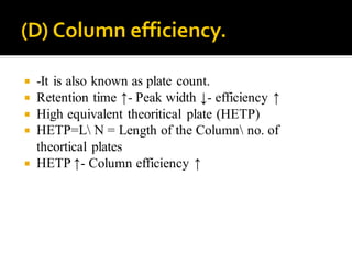  -It is also known as plate count.
 Retention time ↑- Peak width ↓- efficiency ↑
 High equivalent theoritical plate (HETP)
 HETP=L N = Length of the Column no. of
theortical plates
 HETP ↑- Column efficiency ↑
 