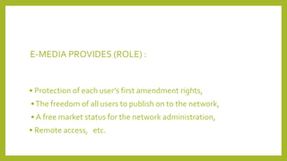 E-MEDIA PROVIDES (ROLE) :
• Protection of each user’s first amendment rights,
•The freedom of all users to publish on to the network,
• A free market status for the network administration,
• Remote access, etc.
 