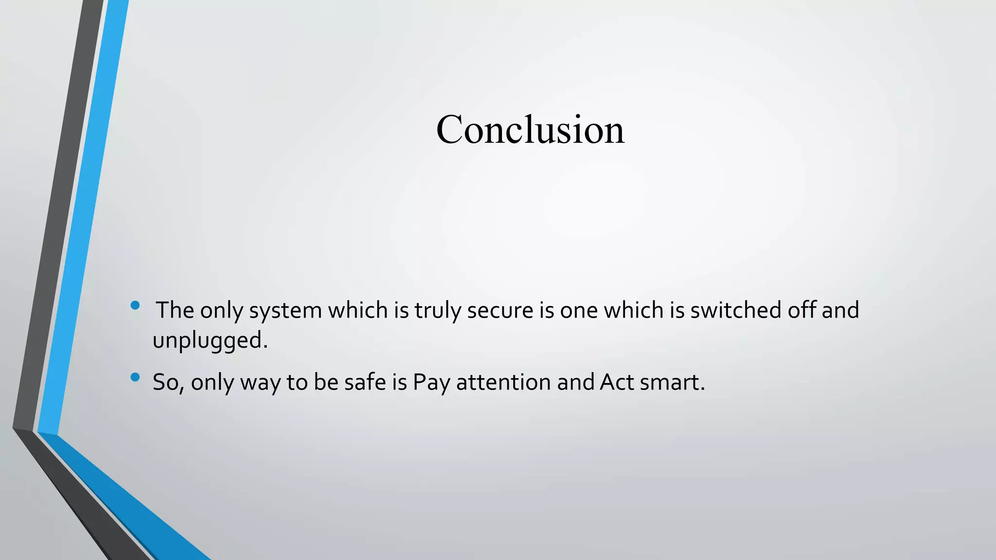 Conclusion
• The only system which is truly secure is one which is switched off and
unplugged.
• So, only way to be safe is Pay attention and Act smart.
 