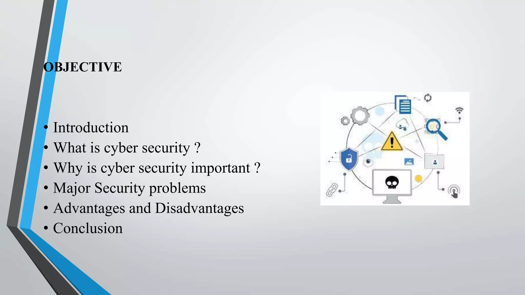 OBJECTIVE
• Introduction
• What is cyber security ?
• Why is cyber security important ?
• Major Security problems
• Advantages and Disadvantages
• Conclusion
 