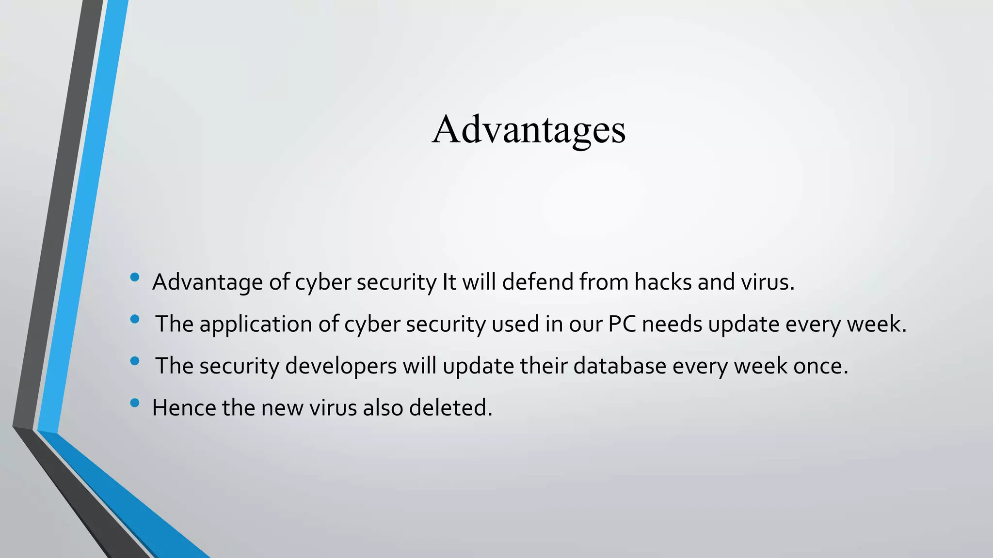 Advantages
• Advantage of cyber security It will defend from hacks and virus.
• The application of cyber security used in our PC needs update every week.
• The security developers will update their database every week once.
• Hence the new virus also deleted.
 