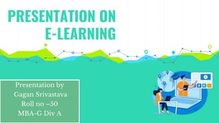 PRESENTATION ON
E-LEARNING
Presentation by
Gagan Srivastava
Roll no –50
MBA-G Div A
 