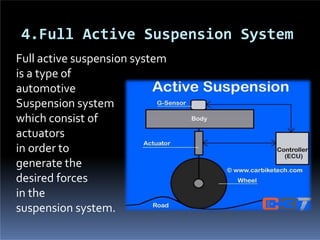 Full active suspension system
is a type of
automotive
Suspension system
which consist of
actuators
in order to
generate the
desired forces
in the
suspension system.
4.Full Active Suspension System
 