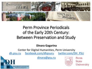 Perm Province Periodicals
of the Early 20th Century:
Between Preservation and Study
Dinara Gagarina
Center for Digital Humanities, Perm University
dh.psu.ru facebook.com/dhpsuru twitter.com/DH_PSU
dinara@psu.ru
 