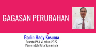 GAGASAN PERUBAHAN
Barlin Hady Kesuma
Peserta PKA VI tahun 2022
Pemerintah Kota Samarinda
 