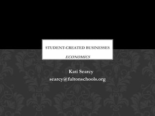 STUDENT-CREATED BUSINESSES

        ECONOMICS


      Kati Kati
             Searcy
 searcy@fultonschools.org
 