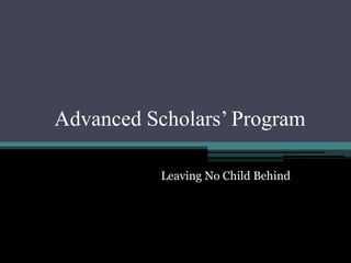 Advanced Scholars’ Program
Leaving No Child Behind
 